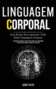 Linguagem Corporal: Guia prático para aprender tudo sobre linguagem corporal (Linguagem corporal e como isso pode criar resultados incríveis em todas as áreas da sua vida!) (Portuguese Edition)