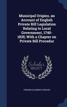 Hardcover Municipal Origins, an Account of English Private Bill Legislation Relating to Local Government, 1740-1835; With a Chapter on Private Bill Procedur Book