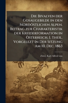 Die Bivalven der Gosaugebilde in den Nordöstlichen Alpen. Beitrag zur Charakteristik der Kreiderformation in Österreich. I. Theil. Vorgelezt In Der Sitzung Am 10. Dec. 1863
