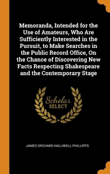 Memoranda, Intended for the Use of Amateurs, Who Are Sufficiently Interested in the Pursuit, to Make Searches in the Public Record Office, On the ... Shakespeare and the Contemporary Stage