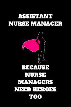Assistant Nurse Manager Because Nurse Managers Need Heroes Too: Assistant Nurse Manager Journal, Assistant Nurse Manager Appreciation Gifts, Assistant Nurse Manager Notebook (6 x 9 Lined Notebook, 120