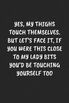 Paperback Yes, My Thighs Touch Themselves. But Let's Face It, If You Were This Close To My Lady Bits You'd Be Touching Yourself Too: Funny Notebook For Coworker Book