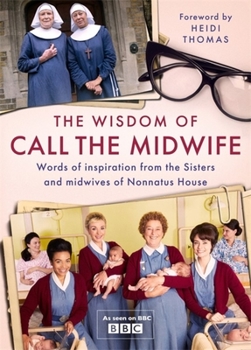 Hardcover The Wisdom of Call the Midwife: Words of Inspiration from the Sisters and Midwives of Nonnatus House Book