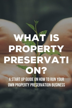 Paperback What Is Property Preservation?: A Start Up Guide On How To Run Your Own Property Preservation Business: How To Grow Your Property Preservation Business Book
