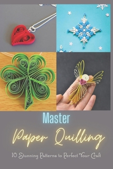 Paperback Master Paper Quilling: 10 Stunning Patterns to Perfect Your Craft: A Step-by-Step Guide to Make 10 Beautiful Paper Quilling Patterns Book