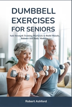 DUMBBELL EXERCISES FOR SENIORS: Safe Strength Training Workouts to Build Muscle, Balance and Daily Mobility