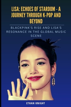 Lisa: Echoes of Stardom - A Journey through K-pop and Beyond: BLACKPINK's Rise and Lisa's Resonance in the Global Music Scen