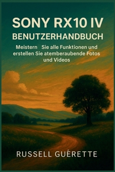 SONY RX10 IV BENUTZERHANDBUCH: Meistern Sie alle Funktionen und erstellen Sie atemberaubende Fotos und Videos