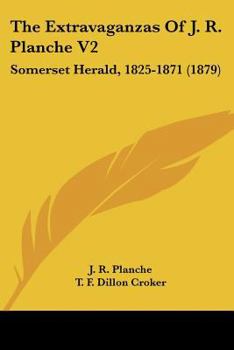 The Extravaganzas Of J. R. Planche V2: Somerset Herald, 1825-1871