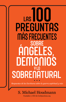Las 100 preguntas más frecuentes sobre ángeles, demonios y lo sobrenatural: Respuestas de las Escrituras sobre la guerra espiritual y más (Spanish Edition)