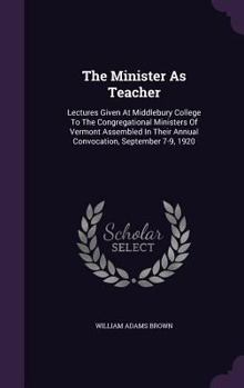 The Minister as Teacher: Lectures Given at Middlebury College to the Congregational Ministers of Vermont Assembled in Their Annual Convocation, September 7-9, 1920