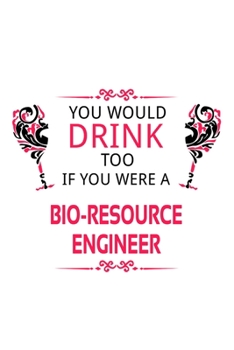 Paperback You Would Drink Too If You Were A Bio-Resource Engineer: Creative Bio-Resource Engineer Notebook, Journal Gift, Diary, Doodle Gift or Notebook 6 x 9 C Book