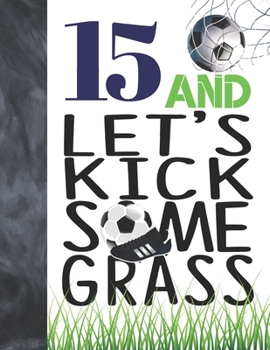 Paperback 15 And Let's Kick Some Grass: Soccer Book For Teen Boys And Girls Age 15 - A Writing Journal To Doodle And Write In - Players Blank Lined Journaling Book