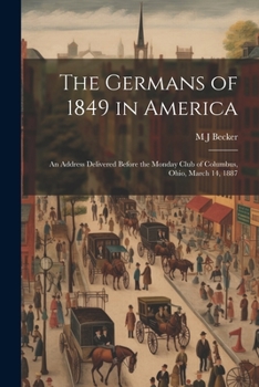 Paperback The Germans of 1849 in America: An Address Delivered Before the Monday Club of Columbus, Ohio, March 14, 1887 Book