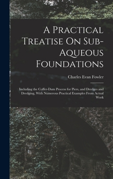 Hardcover A Practical Treatise On Sub-Aqueous Foundations: Including the Coffer-Dam Process for Piers, and Dredges and Dredging, With Numerous Practical Example Book