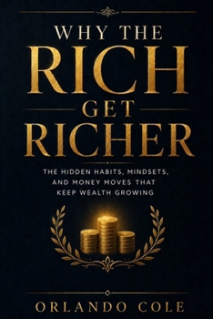 Why the Rich Get Richer: The Hidden Habits, Mindsets, and Money Moves That Keep Wealth Growing