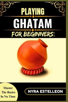 Paperback Playing Ghatam for Beginners: MASTER THE BASICS IN NO TIME: A Step-by-Step Guide to Traditional South Indian Pot Percussion for Aspiring Musicians Book