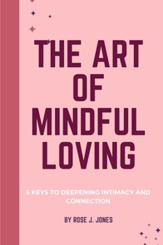 The Art Of Mindful Loving: 5 Keys to Deepening Intimacy and Connection