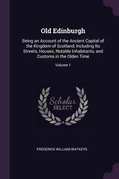Paperback Old Edinburgh: Being an Account of the Ancient Capital of the Kingdom of Scotland, Including Its Streets, Houses, Notable Inhabitants Book