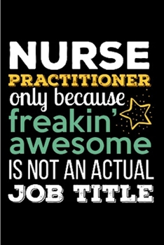 Nurse practitioner only because freakin' awesome is not an actual job title: Nurse Practitioner  Notebook journal Diary Cute funny  humorous blank ... gift job working employee (gag gifts)
