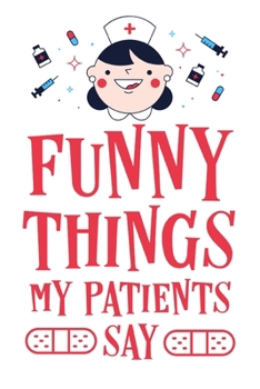 Paperback Funny Things My Patients Say: Journal To Collect Quotes - Memories - Stories - Graduation Gift For Nurses - Gag Gift Book