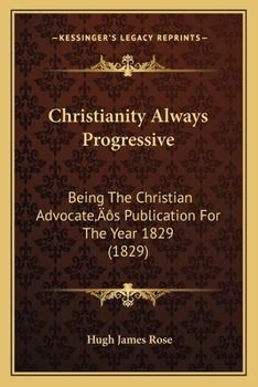 Paperback Christianity Always Progressive: Being The Christian Advocate's Publication For The Year 1829 (1829) Book