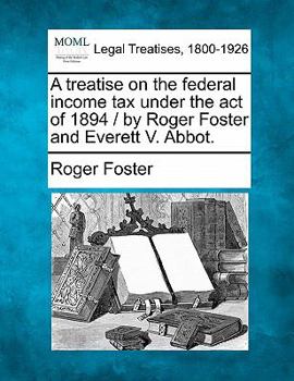 Paperback A treatise on the federal income tax under the act of 1894 / by Roger Foster and Everett V. Abbot. Book