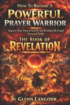 How to Become a Powerful Prayer Warrior: Improve Your Trust in God So You Proclaim His Gospel Forward with: the Book of Revelation