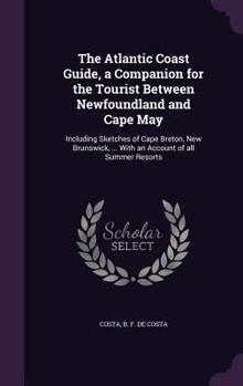 Hardcover The Atlantic Coast Guide, a Companion for the Tourist Between Newfoundland and Cape May: Including Sketches of Cape Breton, New Brunswick, ... With an Book