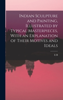 Hardcover Indian Sculpture and Painting, Illustrated by Typical Masterpieces, With an Explanation of Their Motives and Ideals Book