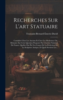 Recherches Sur L'art Statuaire: Considéré Chez Les Anciens Et Chez Les Modernes; Ou, Mémoire Sur Cette Question Proposée Par L'institut National De France: Quelles Ont Été Les Causes De La Perfection 
