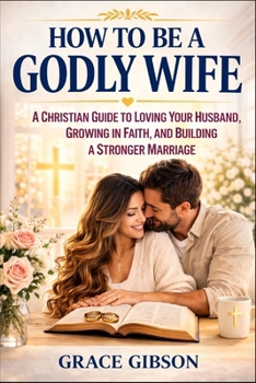 How to Be a Godly Wife: A Christian Guide to Loving Your Husband, Growing in Faith, and Building a Stronger Marriage