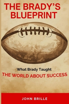 The Brady's Blueprint: What Brady Taught the World about Success