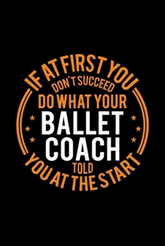 Paperback If At First You Don't Succeed Do What Your Ballet Coach Told You At The Start: Lined Journal, 120 Pages, 6x9 Sizes, Funny Ballet Player and Coach Note Book