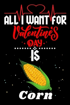All I Want for Valentine’s Day Is Corn: Valentine's Day Notebook Gift Book for Boys and Girls, Blank Lined Notebook Gift for Corn Lover