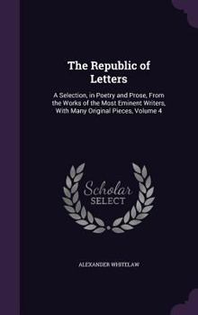 Hardcover The Republic of Letters: A Selection, in Poetry and Prose, From the Works of the Most Eminent Writers, With Many Original Pieces, Volume 4 Book
