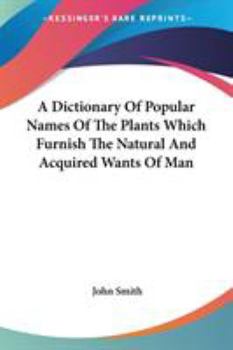 Paperback A Dictionary Of Popular Names Of The Plants Which Furnish The Natural And Acquired Wants Of Man Book