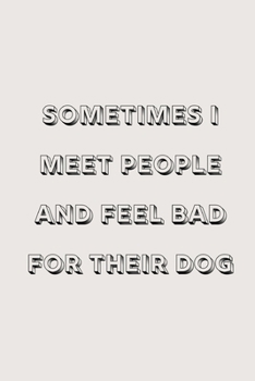 Sometimes I meet people and feel bad for their dog: novelty notebook for dog lovers 6"x9"