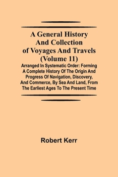 Paperback A General History and Collection of Voyages and Travels (Volume 11); Arranged in Systematic Order: Forming a Complete History of the Origin and Progre Book