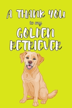 A Thank You To My Golden Retriver: Perfect Gratitude Journal For All Dog Owner To Cultivate Happiness