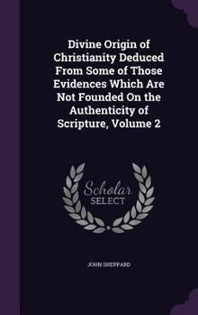 Hardcover Divine Origin of Christianity Deduced From Some of Those Evidences Which Are Not Founded On the Authenticity of Scripture, Volume 2 Book