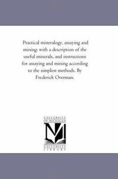 Paperback Practical Mineralogy, Assaying and Mining: With A Description of the Useful Minerals, and instructions For Assaying and Mining According to the Simple Book