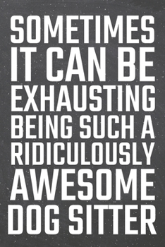 Sometimes it can be Exhausting being such a Ridiculously Awesome Dog Sitter: Dog Sitter Dot Grid Notebook, Planner or Journal | 110 Dotted Pages | ... Sitter Gift Idea for Christmas or Birthday