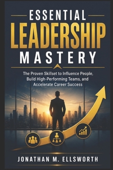 Essential Leadership Mastery: The Proven Skillset to Influence People, Build High-Performing Teams, and Accelerate Career Success