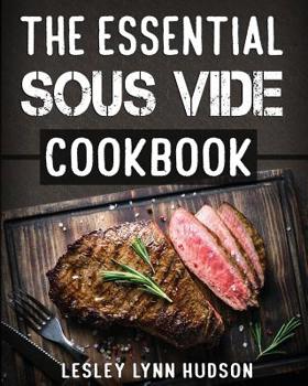 Paperback The Essential Sous Vide Cookbook: &#10004; 2019 -Modern Art of Creating Culinary Masterpieces at Home - Effortless Perfect Low-Temperature Meals Every Book