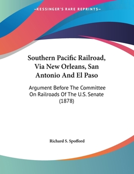 Paperback Southern Pacific Railroad, Via New Orleans, San Antonio And El Paso: Argument Before The Committee On Railroads Of The U.S. Senate (1878) Book