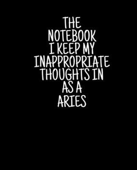 The Notebook I Keep My Inappropriate Thoughts In As A Aries, 7.5" X 9.25" | COLLEGE RULE LINED | BLANK | 150 page | NOTEBOOK: Funny Zodiac novelty gag gift for men and women.