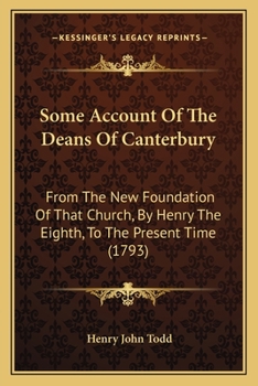 Some Account of the Deans of Canterbury: from the New Foundation of That Church, by Henry the Eighth, to the Present Time. to Which Is Added a Catalogue of the Manuscripts in the Church Library. by He