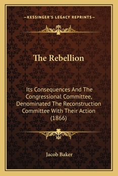 Paperback The Rebellion: Its Consequences And The Congressional Committee, Denominated The Reconstruction Committee With Their Action (1866) Book