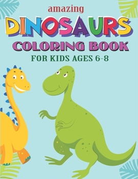 AMAZING DINOSAURS COLORING BOOK FOR KIDS AGES 6-8: A Fantastic Dinosaur Coloring Activity Book, Great Gift For Boys, Girls, Toddlers & Preschoolers, Awesome gift for kids who love fun with coloring